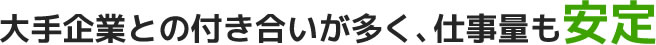 大手企業との付き合いが多く、仕事量も安定
