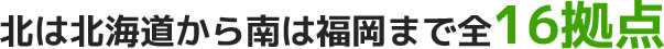 北は北海道から南は福岡まで全16拠点