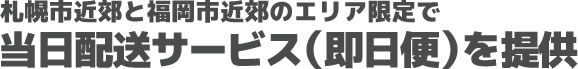 札幌市近郊と福岡市近郊のエリア限定で当日配送サービス（即日便）を提供